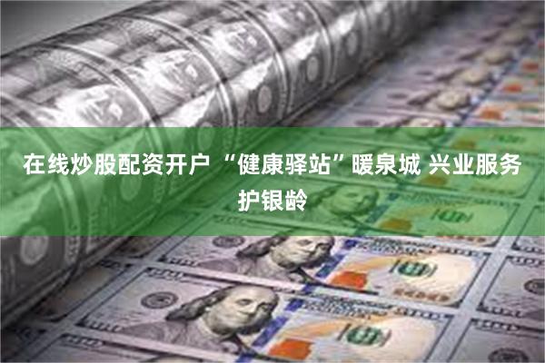 在线炒股配资开户 “健康驿站”暖泉城 兴业服务护银龄
