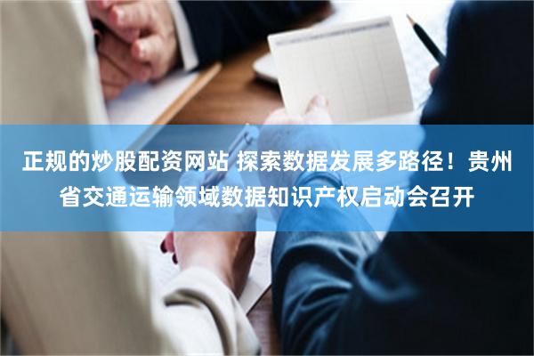 正规的炒股配资网站 探索数据发展多路径！贵州省交通运输领域数据知识产权启动会召开