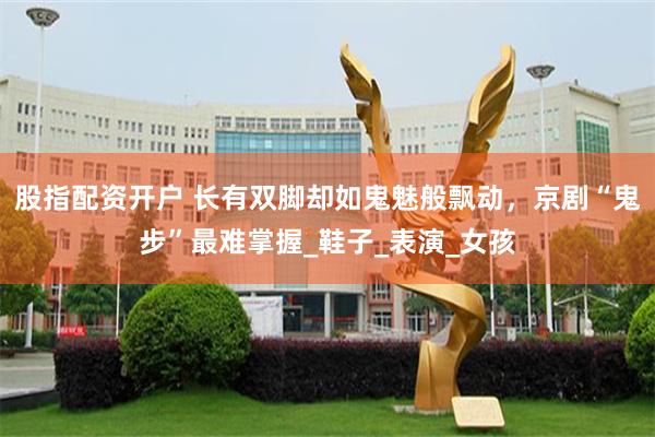 股指配资开户 长有双脚却如鬼魅般飘动，京剧“鬼步”最难掌握_鞋子_表演_女孩