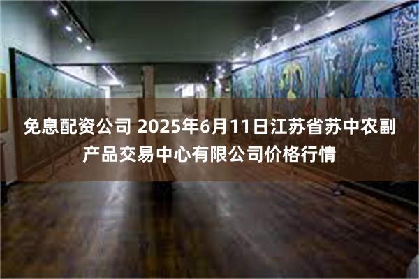 免息配资公司 2025年6月11日江苏省苏中农副产品交易中心有限公司价格行情