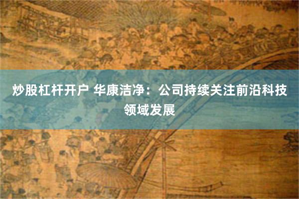 炒股杠杆开户 华康洁净：公司持续关注前沿科技领域发展