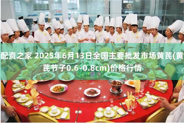 配资之家 2025年6月13日全国主要批发市场黄芪(黄芪节子0.6-0.8cm)价格行情