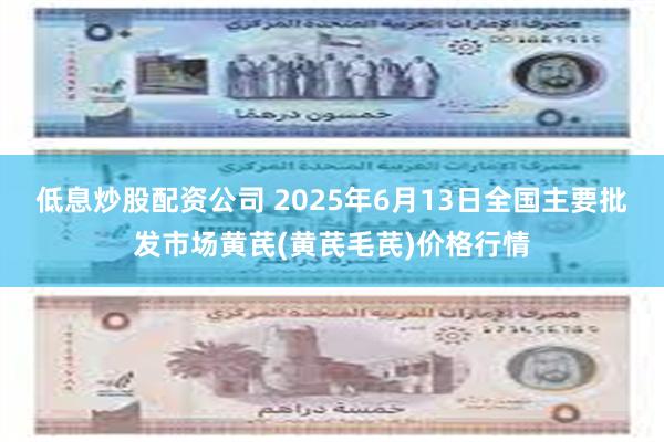 低息炒股配资公司 2025年6月13日全国主要批发市场黄芪(黄芪毛芪)价格行情