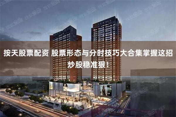 按天股票配资 股票形态与分时技巧大合集掌握这招炒股稳准狠！