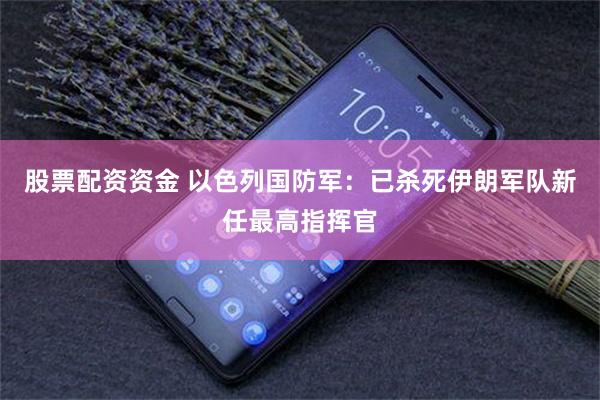 股票配资资金 以色列国防军：已杀死伊朗军队新任最高指挥官