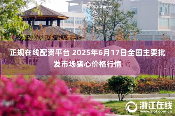 正规在线配资平台 2025年6月17日全国主要批发市场猪心价格行情