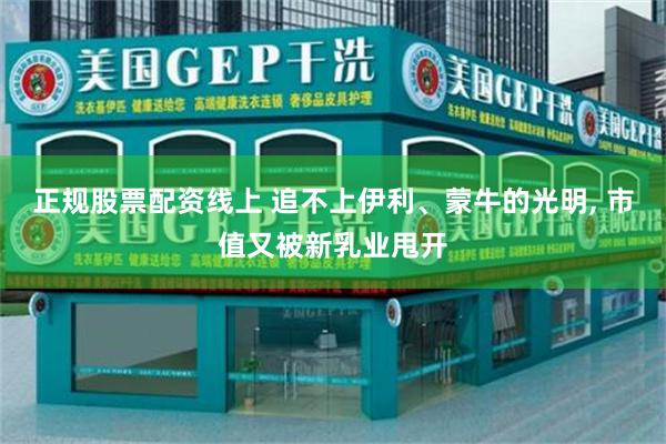 正规股票配资线上 追不上伊利、蒙牛的光明, 市值又被新乳业甩开
