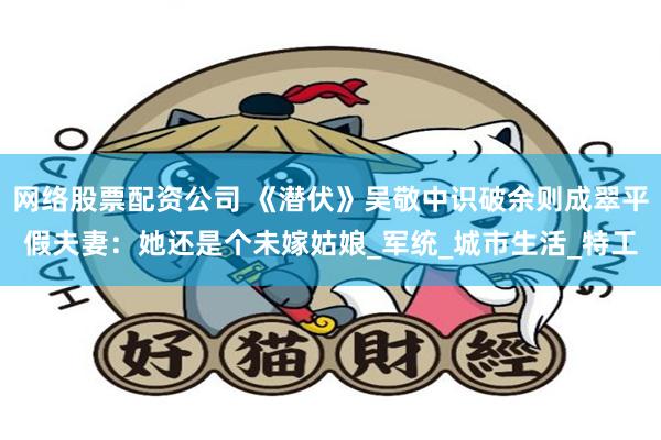 网络股票配资公司 《潜伏》吴敬中识破余则成翠平假夫妻：她还是个未嫁姑娘_军统_城市生活_特工