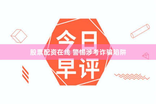 股票配资在线 警惕涉考诈骗陷阱