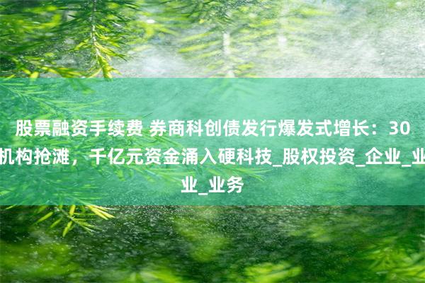 股票融资手续费 券商科创债发行爆发式增长：30家机构抢滩，千亿元资金涌入硬科技_股权投资_企业_业务