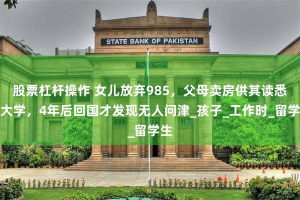 股票杠杆操作 女儿放弃985，父母卖房供其读悉尼大学，4年后回国才发现无人问津_孩子_工作时_留学生