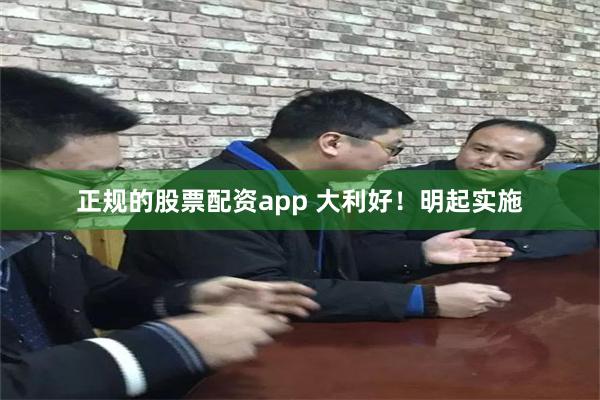 正规的股票配资app 大利好！明起实施