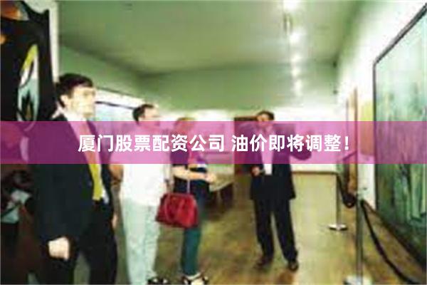 厦门股票配资公司 油价即将调整！
