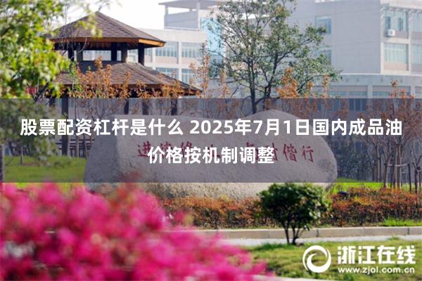股票配资杠杆是什么 2025年7月1日国内成品油价格按机制调整
