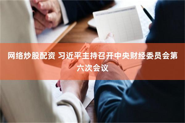网络炒股配资 习近平主持召开中央财经委员会第六次会议
