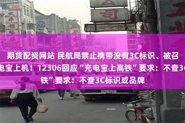期货配资网站 民航局禁止携带没有3C标识、被召回范围的充电宝上机！12306回应“充电宝上高铁”要求：不查3C标识或品牌