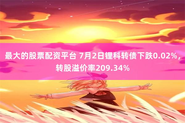 最大的股票配资平台 7月2日锂科转债下跌0.02%，转股溢价率209.34%