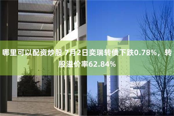哪里可以配资炒股 7月2日奕瑞转债下跌0.78%，转股溢价率62.84%