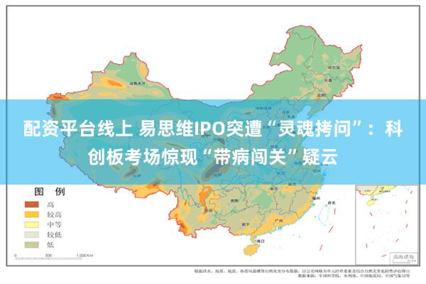 配资平台线上 易思维IPO突遭“灵魂拷问”：科创板考场惊现“带病闯关”疑云