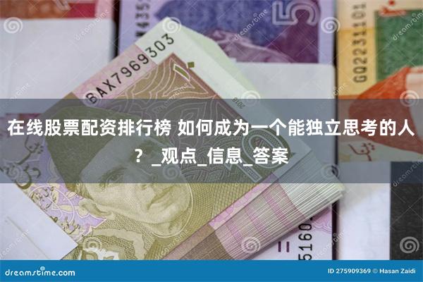 在线股票配资排行榜 如何成为一个能独立思考的人？_观点_信息_答案