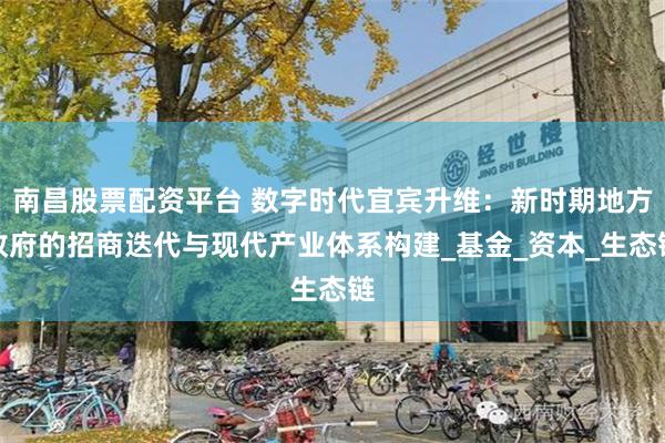 南昌股票配资平台 数字时代宜宾升维：新时期地方政府的招商迭代与现代产业体系构建_基金_资本_生态链