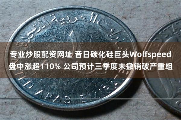 专业炒股配资网址 昔日碳化硅巨头Wolfspeed盘中涨超110% 公司预计三季度末撤销破产重组