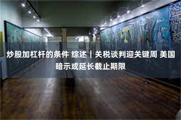 炒股加杠杆的条件 综述｜关税谈判迎关键周 美国暗示或延长截止期限