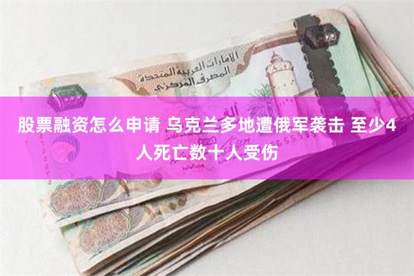 股票融资怎么申请 乌克兰多地遭俄军袭击 至少4人死亡数十人受伤