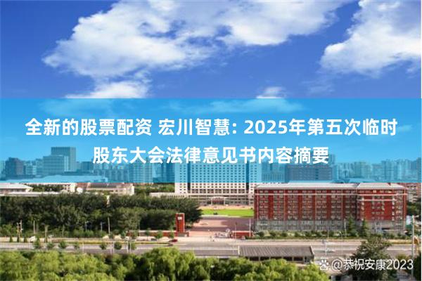 全新的股票配资 宏川智慧: 2025年第五次临时股东大会法律意见书内容摘要