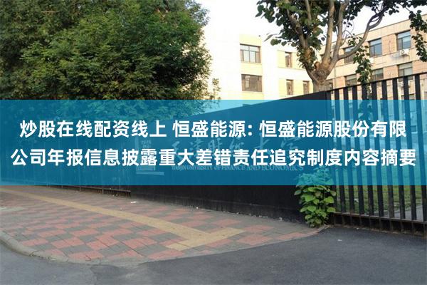 炒股在线配资线上 恒盛能源: 恒盛能源股份有限公司年报信息披露重大差错责任追究制度内容摘要