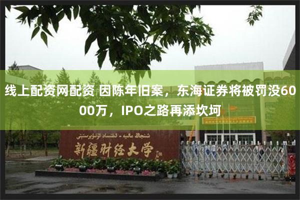 线上配资网配资 因陈年旧案，东海证券将被罚没6000万，IPO之路再添坎坷