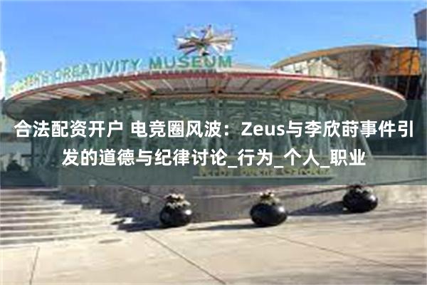 合法配资开户 电竞圈风波：Zeus与李欣莳事件引发的道德与纪律讨论_行为_个人_职业