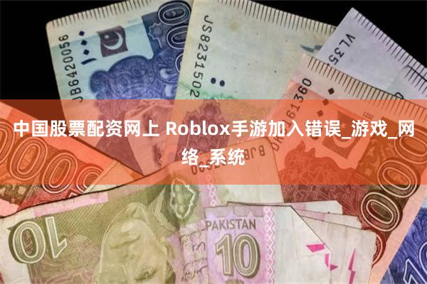 中国股票配资网上 Roblox手游加入错误_游戏_网络_系统
