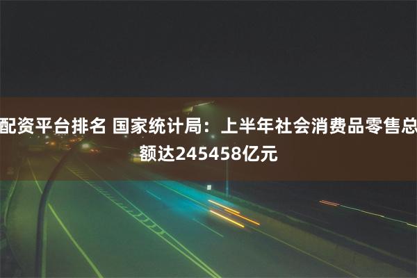 配资平台排名 国家统计局：上半年社会消费品零售总额达245458亿元