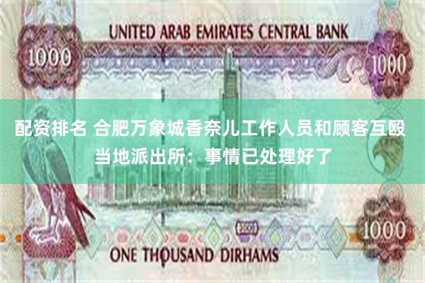 配资排名 合肥万象城香奈儿工作人员和顾客互殴 当地派出所：事情已处理好了