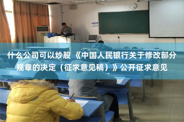 什么公司可以炒股 《中国人民银行关于修改部分规章的决定（征求意见稿）》公开征求意见