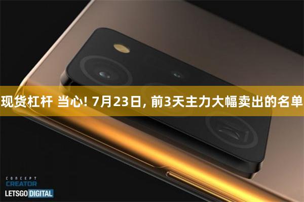 现货杠杆 当心! 7月23日, 前3天主力大幅卖出的名单