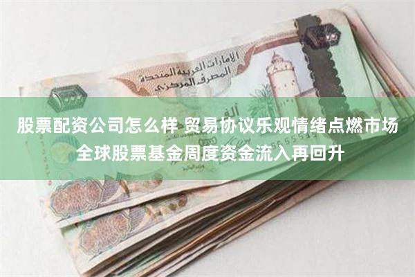 股票配资公司怎么样 贸易协议乐观情绪点燃市场 全球股票基金周度资金流入再回升