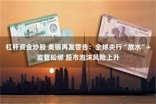 杠杆资金炒股 美银再发警告：全球央行“放水”+监管松绑 股市泡沫风险上升