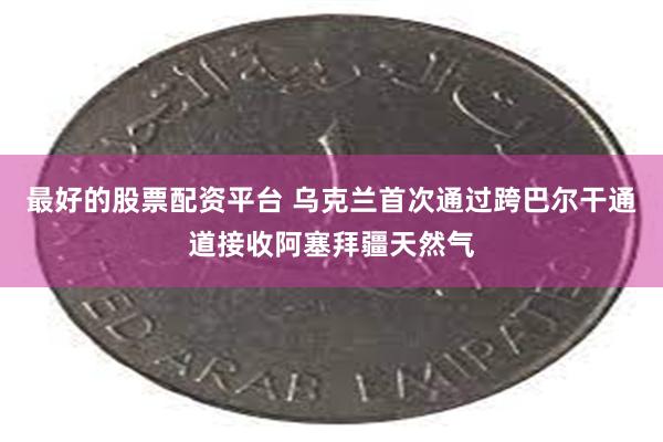 最好的股票配资平台 乌克兰首次通过跨巴尔干通道接收阿塞拜疆天然气