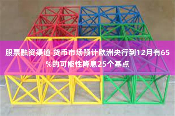 股票融资渠道 货币市场预计欧洲央行到12月有65%的可能性降息25个基点