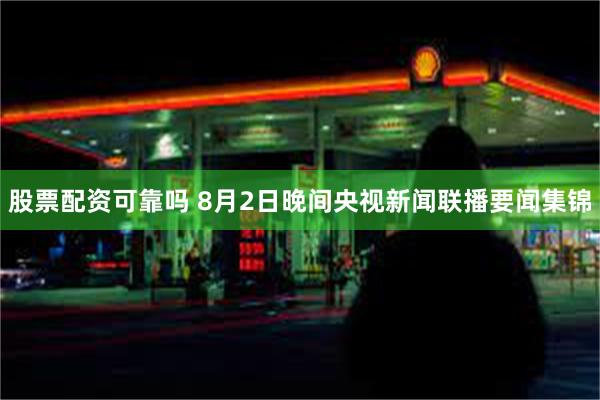 股票配资可靠吗 8月2日晚间央视新闻联播要闻集锦