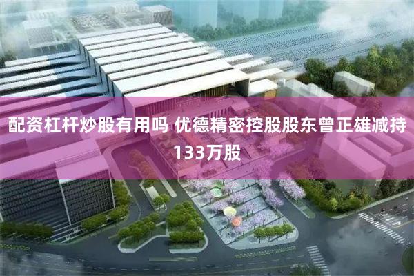配资杠杆炒股有用吗 优德精密控股股东曾正雄减持133万股