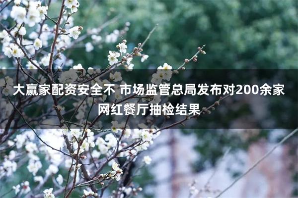 大赢家配资安全不 市场监管总局发布对200余家网红餐厅抽检结果