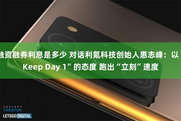融资融券利息是多少 对话利氪科技创始人惠志峰：以“Keep Day 1”的态度 跑出“立刻”速度