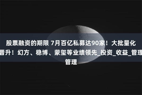 股票融资的期限 7月百亿私募达90家！大批量化晋升！幻方、稳博、蒙玺等业绩领先_投资_收益_管理