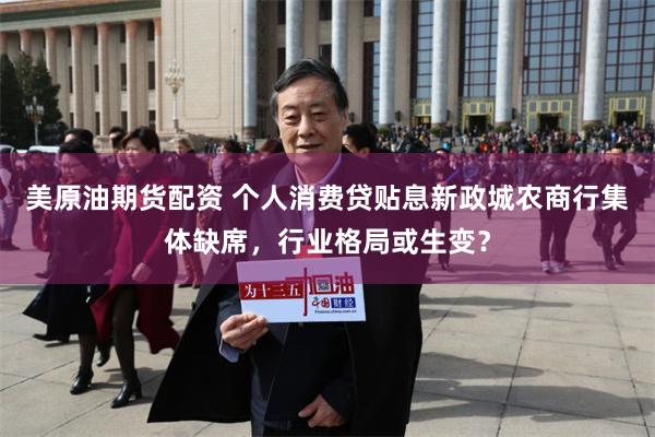 美原油期货配资 个人消费贷贴息新政城农商行集体缺席，行业格局或生变？