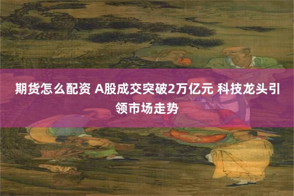 期货怎么配资 A股成交突破2万亿元 科技龙头引领市场走势