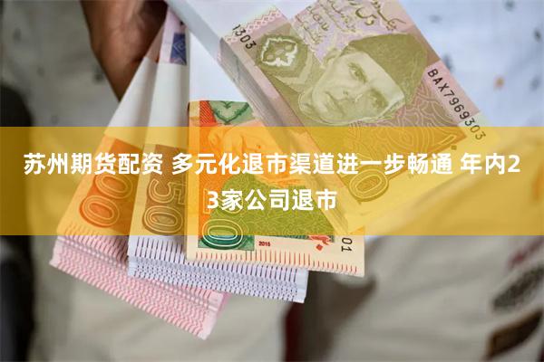 苏州期货配资 多元化退市渠道进一步畅通 年内23家公司退市