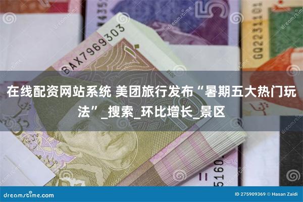 在线配资网站系统 美团旅行发布“暑期五大热门玩法”_搜索_环比增长_景区